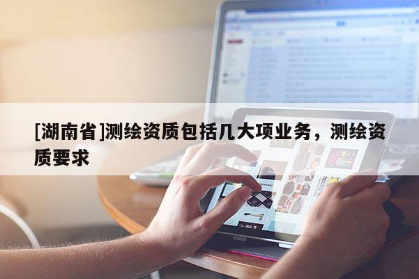 [湖南省]测绘资质包括几大项业务，测绘资质要求