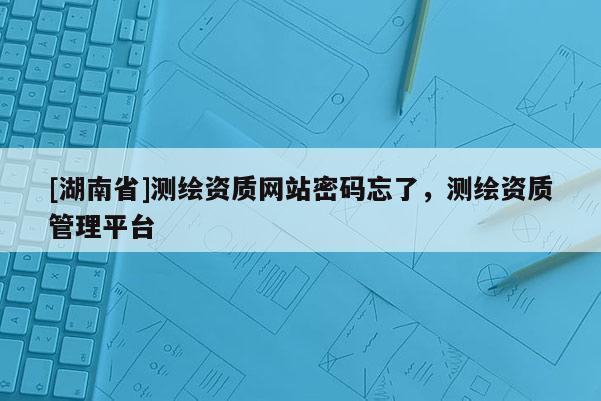 [湖南省]测绘资质网站密码忘了，测绘资质管理平台