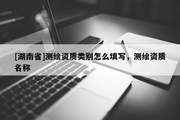 [湖南省]测绘资质类别怎么填写，测绘资质名称
