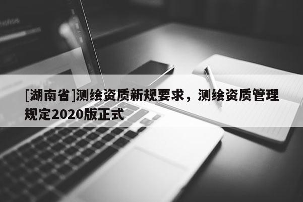 [湖南省]测绘资质新规要求，测绘资质管理规定2020版正式