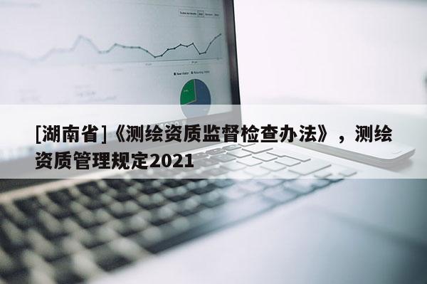 [湖南省]《测绘资质监督检查办法》，测绘资质管理规定2021