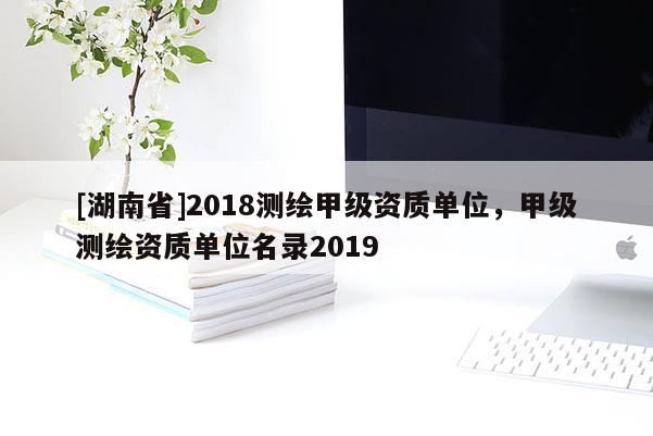 [湖南省]2018测绘甲级资质单位，甲级测绘资质单位名录2019