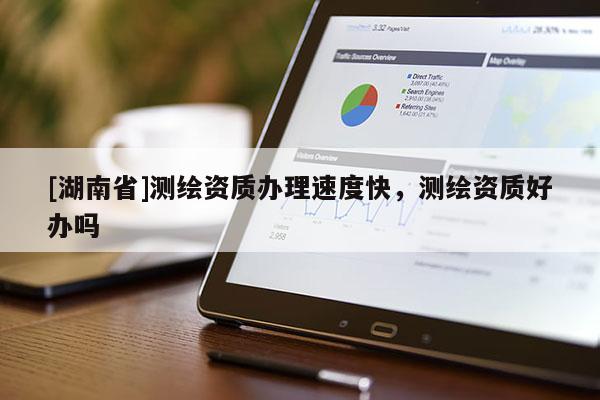 [湖南省]测绘资质办理速度快，测绘资质好办吗