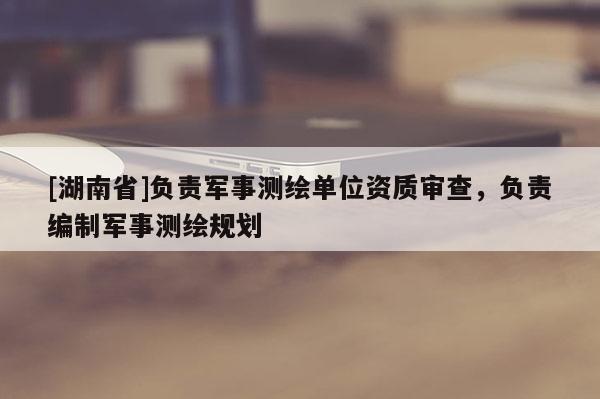 [湖南省]负责军事测绘单位资质审查，负责编制军事测绘规划