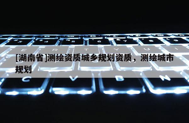 [湖南省]测绘资质城乡规划资质，测绘城市规划
