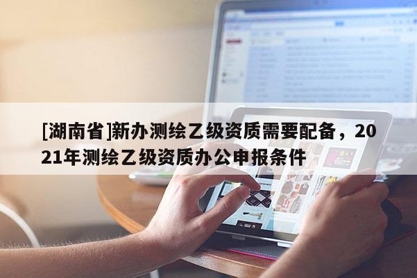 [湖南省]新办测绘乙级资质需要配备，2021年测绘乙级资质办公申报条件