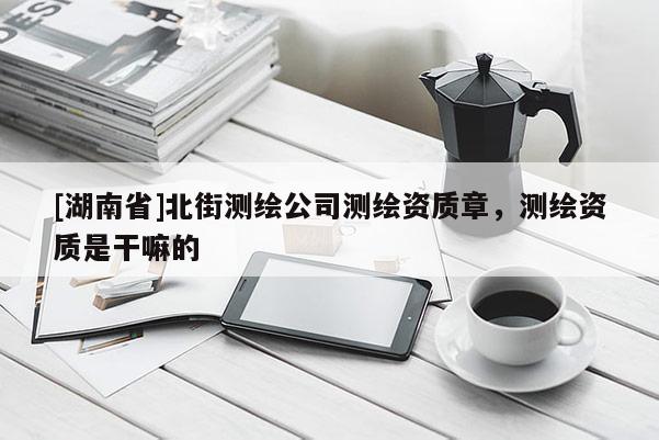 [湖南省]北街测绘公司测绘资质章，测绘资质是干嘛的