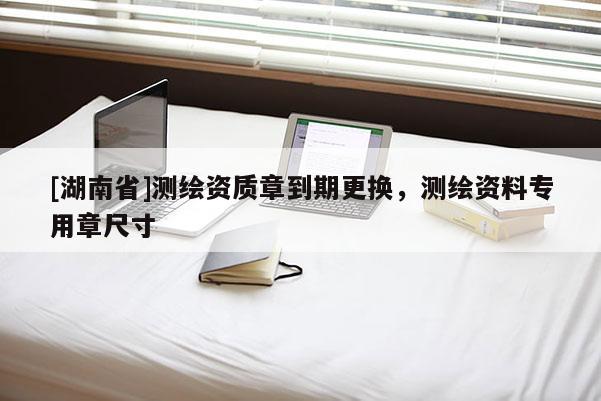 [湖南省]测绘资质章到期更换，测绘资料专用章尺寸