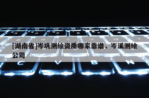[湖南省]岑巩测绘资质哪家靠谱，岑溪测绘公司