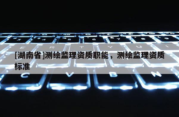 [湖南省]测绘监理资质职能，测绘监理资质标准