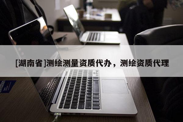 [湖南省]测绘测量资质代办，测绘资质代理