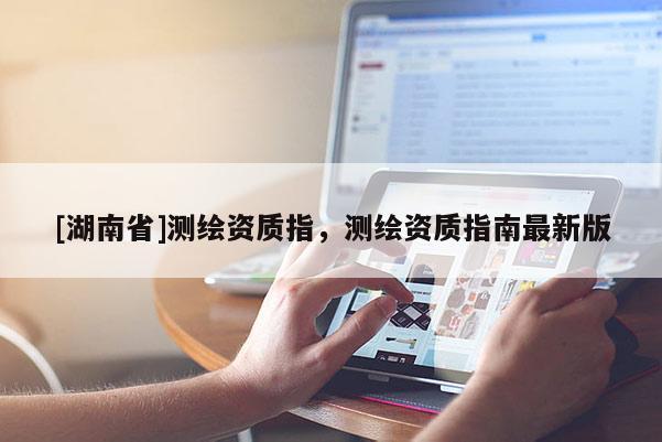 [湖南省]测绘资质指，测绘资质指南最新版