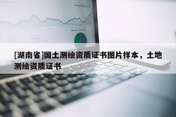 [湖南省]国土测绘资质证书图片样本，土地测绘资质证书