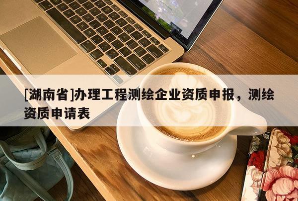 [湖南省]办理工程测绘企业资质申报，测绘资质申请表