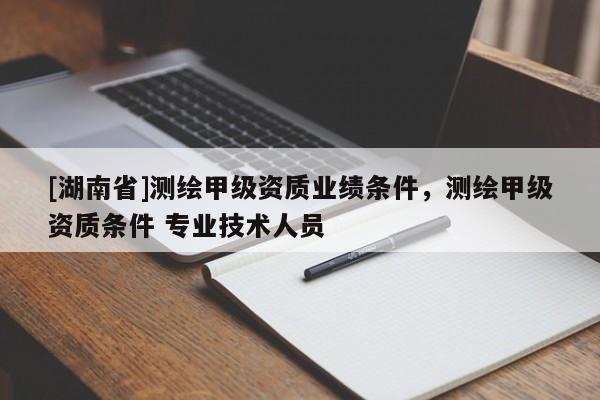[湖南省]测绘甲级资质业绩条件，测绘甲级资质条件 专业技术人员