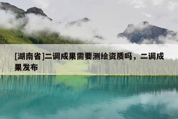 [湖南省]二调成果需要测绘资质吗，二调成果发布