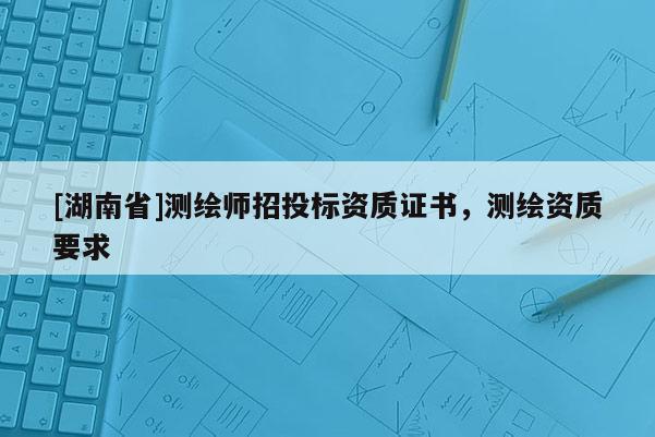 [湖南省]测绘师招投标资质证书，测绘资质要求