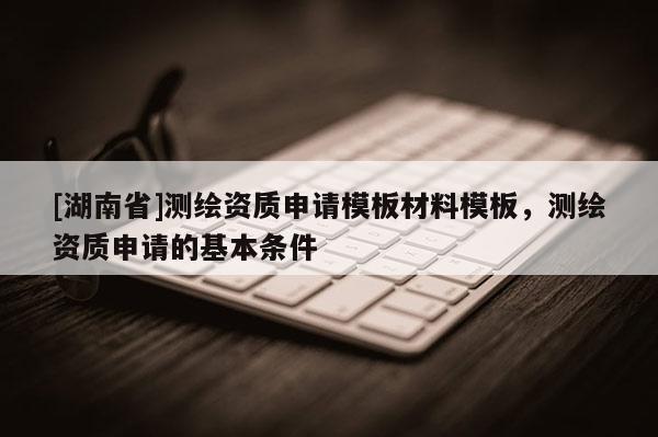 [湖南省]测绘资质申请模板材料模板，测绘资质申请的基本条件