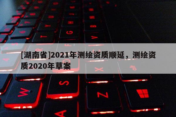 [湖南省]2021年测绘资质顺延，测绘资质2020年草案