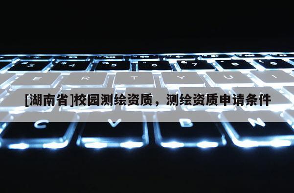 [湖南省]校园测绘资质，测绘资质申请条件