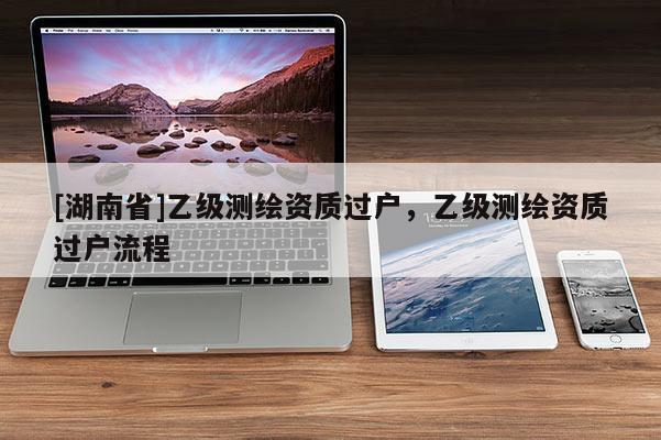 [湖南省]乙级测绘资质过户，乙级测绘资质过户流程