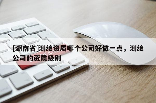 [湖南省]测绘资质哪个公司好做一点，测绘公司的资质级别