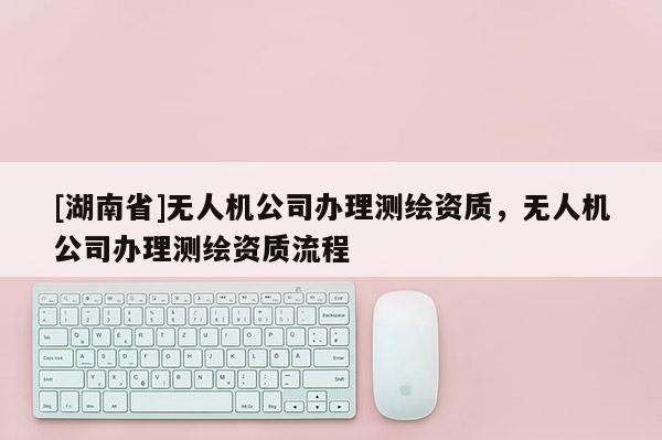 [湖南省]无人机公司办理测绘资质，无人机公司办理测绘资质流程