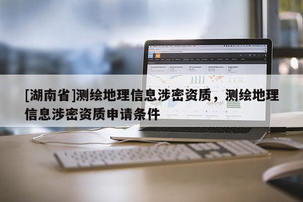 [湖南省]测绘地理信息涉密资质，测绘地理信息涉密资质申请条件