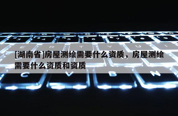 [湖南省]房屋测绘需要什么资质，房屋测绘需要什么资质和资质