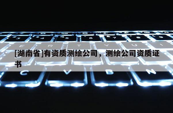 [湖南省]有资质测绘公司，测绘公司资质证书