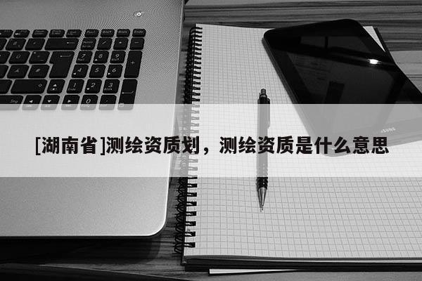 [湖南省]测绘资质划，测绘资质是什么意思