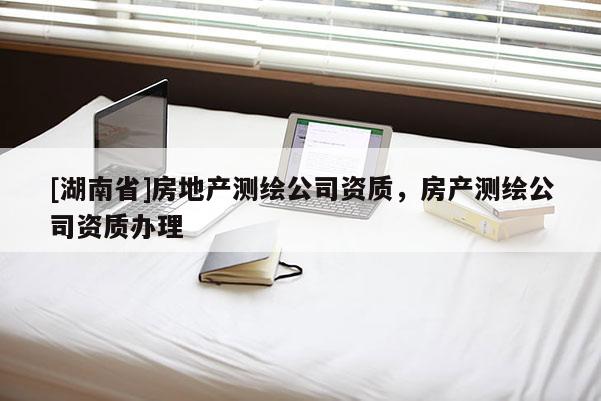 [湖南省]房地产测绘公司资质，房产测绘公司资质办理