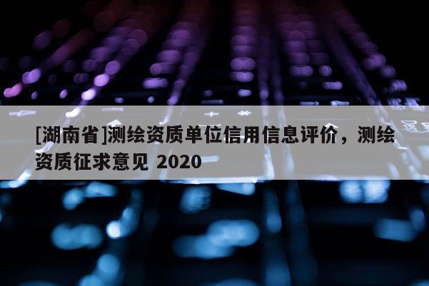 [湖南省]测绘资质单位信用信息评价，测绘资质征求意见 2020