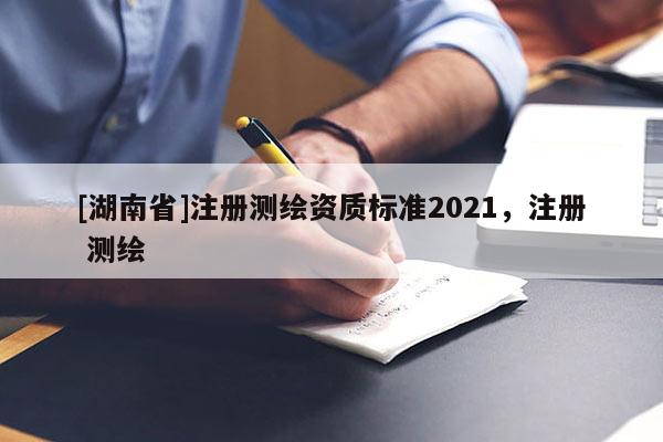 [湖南省]注册测绘资质标准2021，注册 测绘