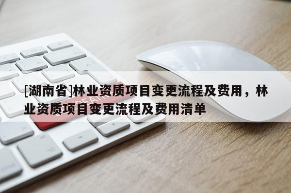 [湖南省]林业资质项目变更流程及费用，林业资质项目变更流程及费用清单