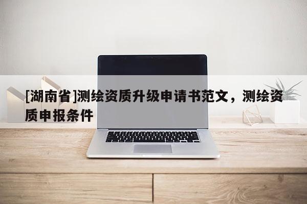 [湖南省]测绘资质升级申请书范文，测绘资质申报条件