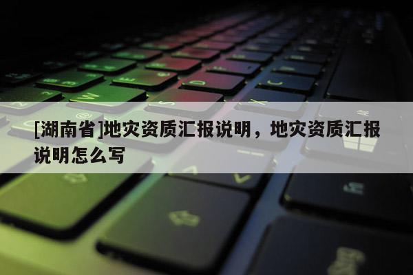 [湖南省]地灾资质汇报说明，地灾资质汇报说明怎么写