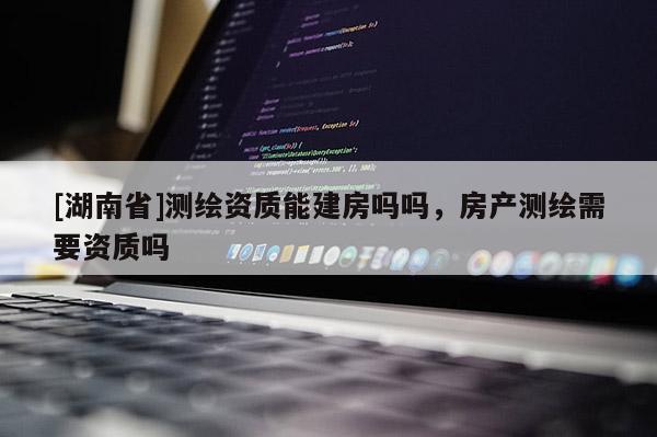 [湖南省]测绘资质能建房吗吗，房产测绘需要资质吗