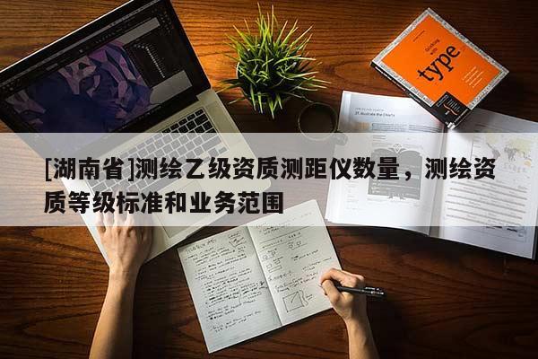 [湖南省]测绘乙级资质测距仪数量，测绘资质等级标准和业务范围