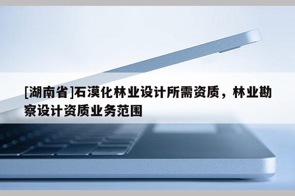 [湖南省]石漠化林业设计所需资质，林业勘察设计资质业务范围