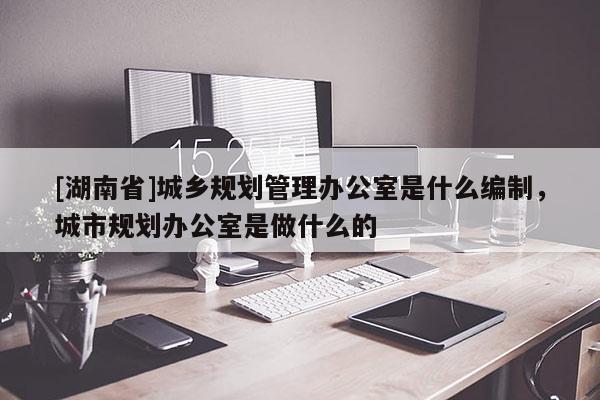 [湖南省]城乡规划管理办公室是什么编制，城市规划办公室是做什么的