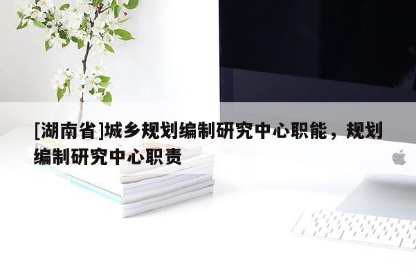 [湖南省]城乡规划编制研究中心职能，规划编制研究中心职责