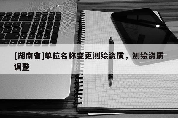 [湖南省]单位名称变更测绘资质，测绘资质调整