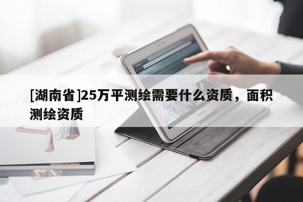 [湖南省]25万平测绘需要什么资质，面积测绘资质