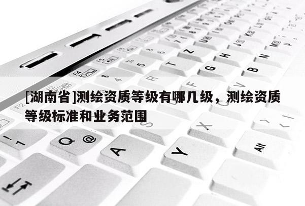 [湖南省]测绘资质等级有哪几级，测绘资质等级标准和业务范围