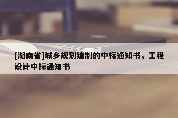 [湖南省]城乡规划编制的中标通知书，工程设计中标通知书