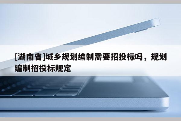 [湖南省]城乡规划编制需要招投标吗，规划编制招投标规定