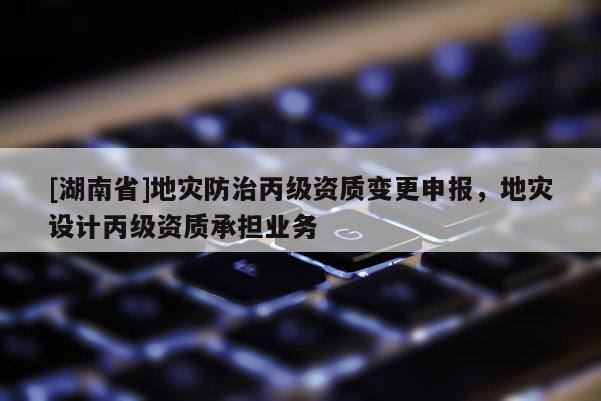 [湖南省]地灾防治丙级资质变更申报，地灾设计丙级资质承担业务