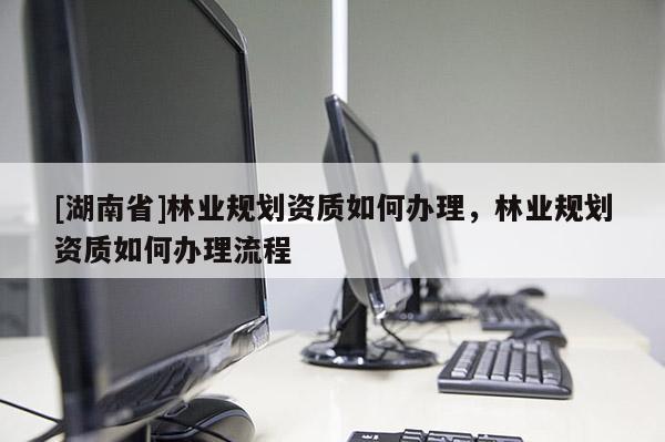 [湖南省]林业规划资质如何办理，林业规划资质如何办理流程