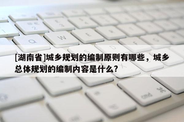 [湖南省]城乡规划的编制原则有哪些，城乡总体规划的编制内容是什么?